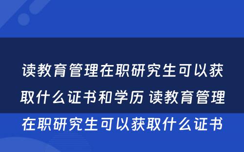 读教育管理在职研究生可以获取什么证书和学历 读教育管理在职研究生可以获取什么证书