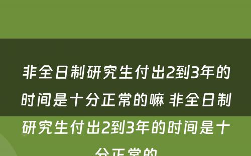 非全日制研究生付出2到3年的时间是十分正常的嘛 非全日制研究生付出2到3年的时间是十分正常的