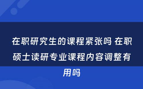 在职研究生的课程紧张吗 在职硕士读研专业课程内容调整有用吗