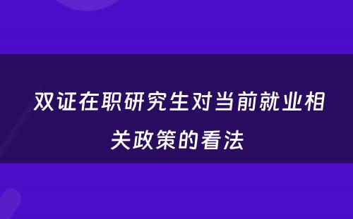  双证在职研究生对当前就业相关政策的看法