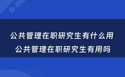 公共管理在职研究生有什么用 公共管理在职研究生有用吗