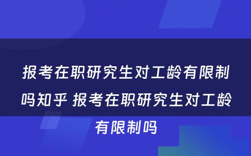 报考在职研究生对工龄有限制吗知乎 报考在职研究生对工龄有限制吗