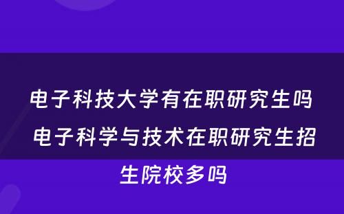 电子科技大学有在职研究生吗 电子科学与技术在职研究生招生院校多吗