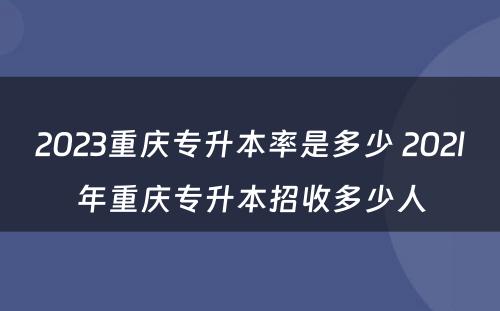 2023重庆专升本率是多少 202l年重庆专升本招收多少人