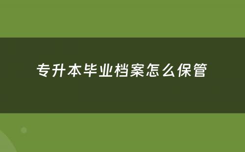 专升本毕业档案怎么保管 