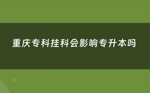 重庆专科挂科会影响专升本吗 