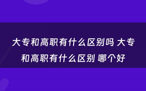 大专和高职有什么区别吗 大专和高职有什么区别 哪个好