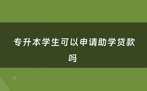 专升本学生可以申请助学贷款吗 