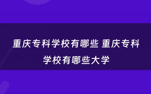 重庆专科学校有哪些 重庆专科学校有哪些大学