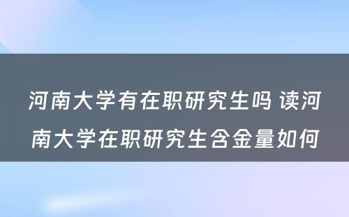 河南大学有在职研究生吗 读河南大学在职研究生含金量如何