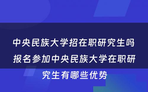 中央民族大学招在职研究生吗 报名参加中央民族大学在职研究生有哪些优势