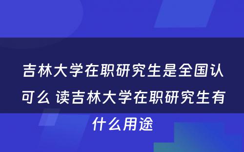 吉林大学在职研究生是全国认可么 读吉林大学在职研究生有什么用途