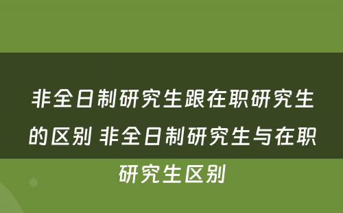 非全日制研究生跟在职研究生的区别 非全日制研究生与在职研究生区别