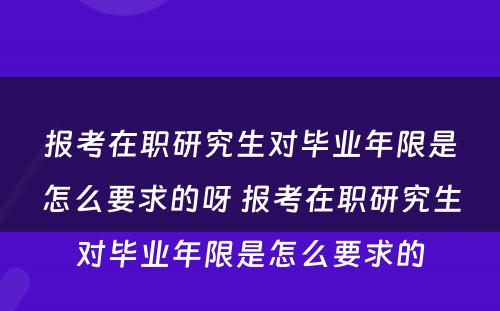 报考在职研究生对毕业年限是怎么要求的呀 报考在职研究生对毕业年限是怎么要求的