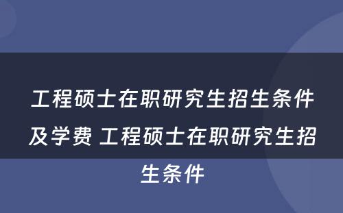 工程硕士在职研究生招生条件及学费 工程硕士在职研究生招生条件