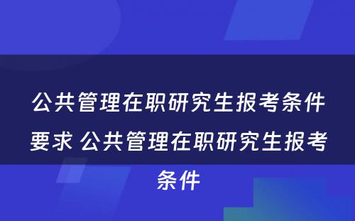 公共管理在职研究生报考条件要求 公共管理在职研究生报考条件