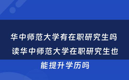 华中师范大学有在职研究生吗 读华中师范大学在职研究生也能提升学历吗