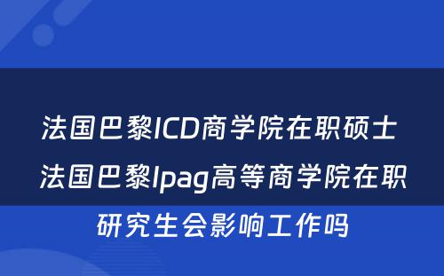 法国巴黎ICD商学院在职硕士 法国巴黎Ipag高等商学院在职研究生会影响工作吗