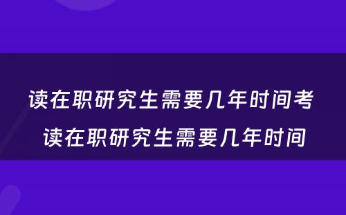 读在职研究生需要几年时间考 读在职研究生需要几年时间