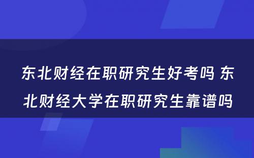 东北财经在职研究生好考吗 东北财经大学在职研究生靠谱吗