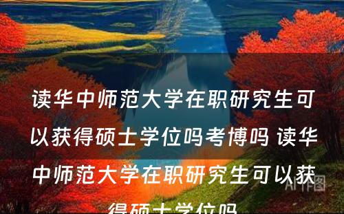 读华中师范大学在职研究生可以获得硕士学位吗考博吗 读华中师范大学在职研究生可以获得硕士学位吗