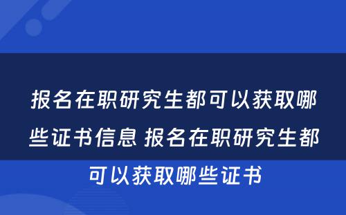 报名在职研究生都可以获取哪些证书信息 报名在职研究生都可以获取哪些证书