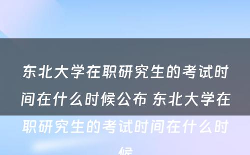 东北大学在职研究生的考试时间在什么时候公布 东北大学在职研究生的考试时间在什么时候