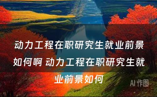 动力工程在职研究生就业前景如何啊 动力工程在职研究生就业前景如何