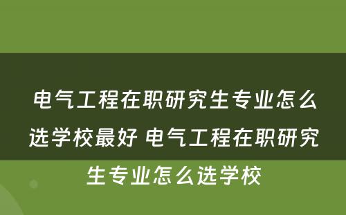 电气工程在职研究生专业怎么选学校最好 电气工程在职研究生专业怎么选学校