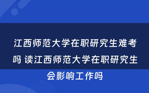 江西师范大学在职研究生难考吗 读江西师范大学在职研究生会影响工作吗