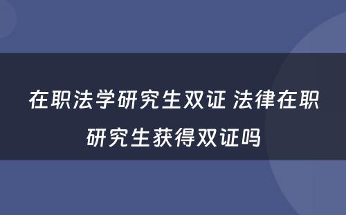 在职法学研究生双证 法律在职研究生获得双证吗