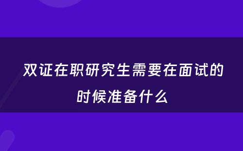  双证在职研究生需要在面试的时候准备什么