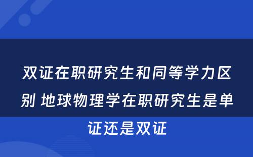 双证在职研究生和同等学力区别 地球物理学在职研究生是单证还是双证