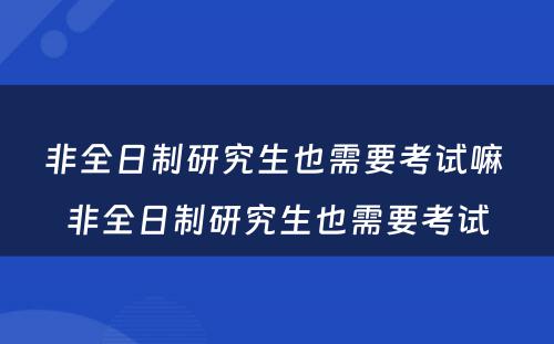 非全日制研究生也需要考试嘛 非全日制研究生也需要考试