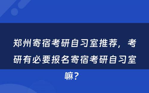 郑州寄宿考研自习室推荐，考研有必要报名寄宿考研自习室嘛？ 