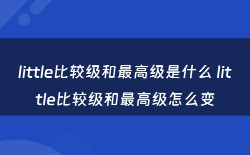 little比较级和最高级是什么 little比较级和最高级怎么变