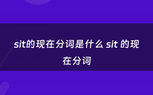 sit的现在分词是什么 sit 的现在分词