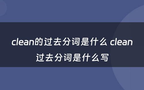 clean的过去分词是什么 clean过去分词是什么写