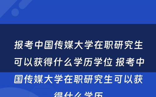 报考中国传媒大学在职研究生可以获得什么学历学位 报考中国传媒大学在职研究生可以获得什么学历