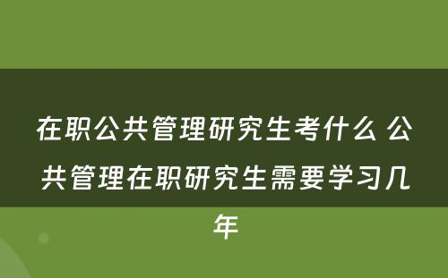 在职公共管理研究生考什么 公共管理在职研究生需要学习几年