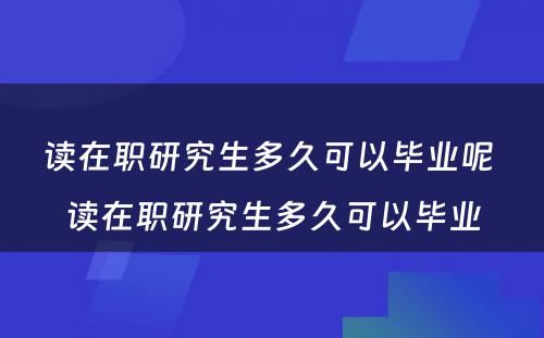 读在职研究生多久可以毕业呢 读在职研究生多久可以毕业