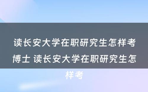 读长安大学在职研究生怎样考博士 读长安大学在职研究生怎样考