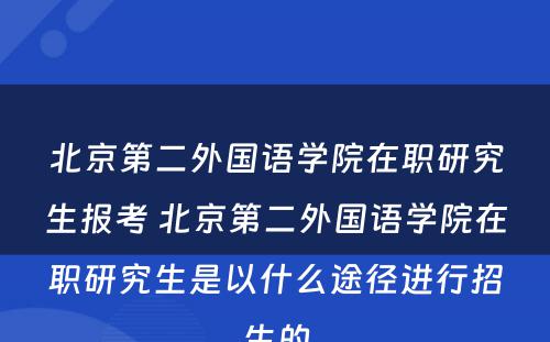 北京第二外国语学院在职研究生报考 北京第二外国语学院在职研究生是以什么途径进行招生的