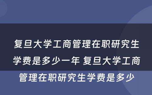 复旦大学工商管理在职研究生学费是多少一年 复旦大学工商管理在职研究生学费是多少