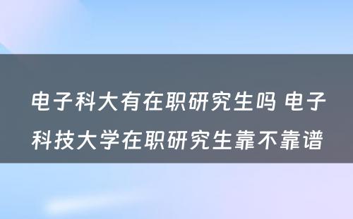 电子科大有在职研究生吗 电子科技大学在职研究生靠不靠谱