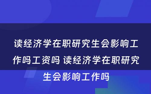 读经济学在职研究生会影响工作吗工资吗 读经济学在职研究生会影响工作吗