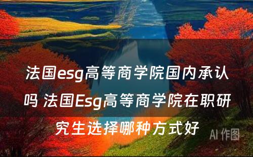 法国esg高等商学院国内承认吗 法国Esg高等商学院在职研究生选择哪种方式好