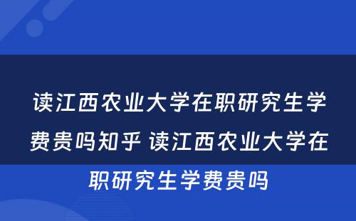 读江西农业大学在职研究生学费贵吗知乎 读江西农业大学在职研究生学费贵吗