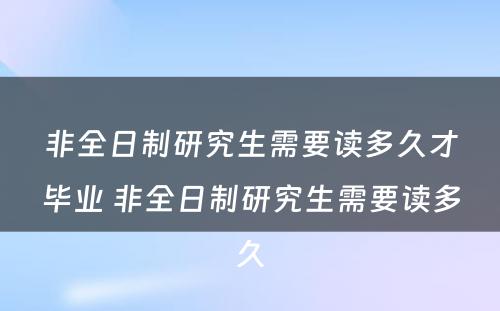 非全日制研究生需要读多久才毕业 非全日制研究生需要读多久