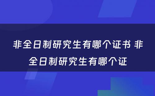 非全日制研究生有哪个证书 非全日制研究生有哪个证